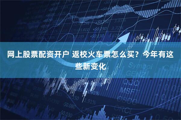网上股票配资开户 返校火车票怎么买？今年有这些新变化