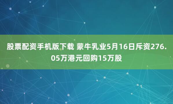 股票配资手机版下载 蒙牛乳业5月16日斥资276.05万港元回购15万股
