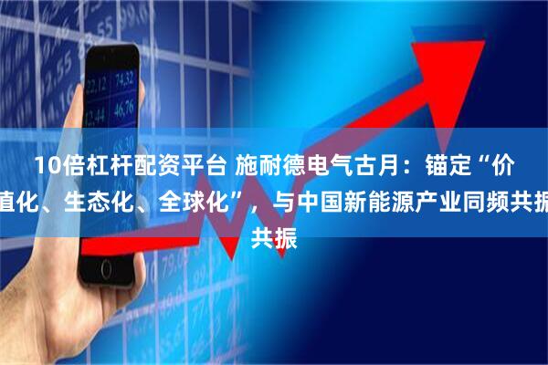 10倍杠杆配资平台 施耐德电气古月:锚定“价值化、生态化、全球化”,与中国新能源产业同频共振