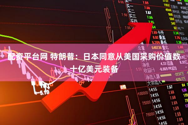 配资平台网 特朗普：日本同意从美国采购价值数十亿美元装备