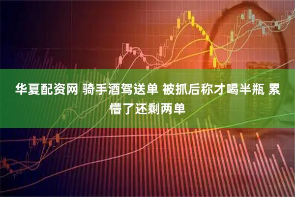 华夏配资网 骑手酒驾送单 被抓后称才喝半瓶 累懵了还剩两单