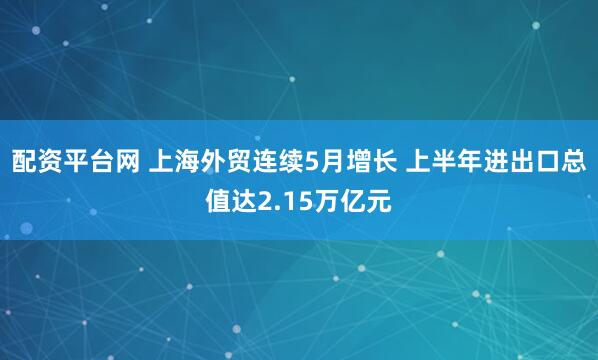 配资平台网 上海外贸连续5月增长 上半年进出口总值达2.15万亿元