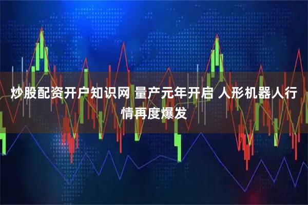 炒股配资开户知识网 量产元年开启 人形机器人行情再度爆发