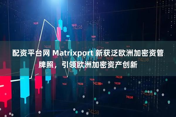 配资平台网 Matrixport 新获泛欧洲加密资管牌照，引领欧洲加密资产创新