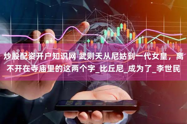 炒股配资开户知识网 武则天从尼姑到一代女皇，离不开在寺庙里的这两个字_比丘尼_成为了_李世民