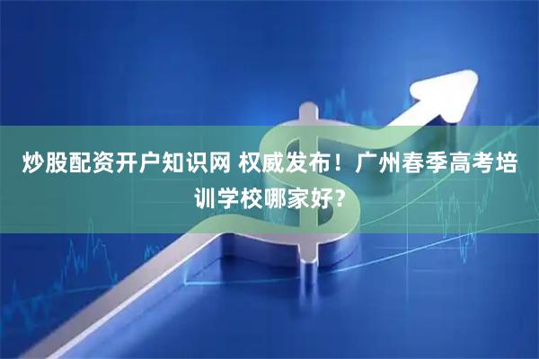 炒股配资开户知识网 权威发布！广州春季高考培训学校哪家好？