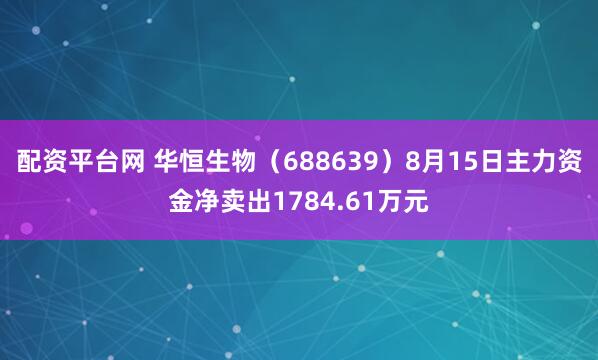 配资平台网 华恒生物（688639）8月15日主力资金净卖出1784.61万元
