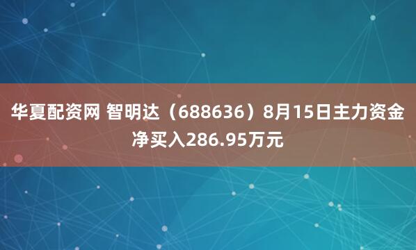 华夏配资网 智明达（688636）8月15日主力资金净买入286.95万元