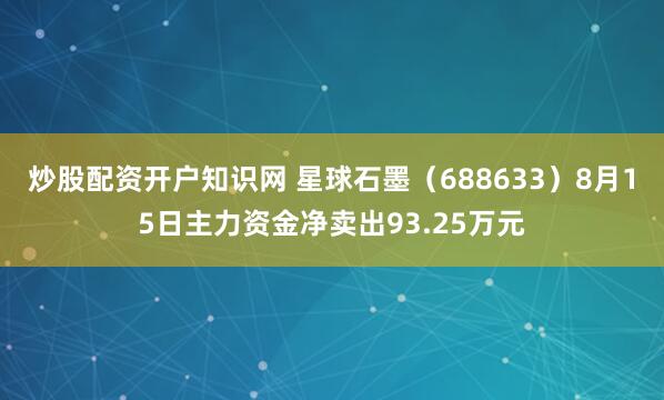 炒股配资开户知识网 星球石墨（688633）8月15日主力资金净卖出93.25万元