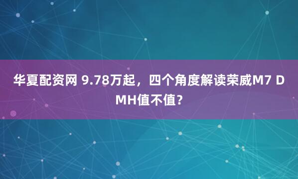 华夏配资网 9.78万起，四个角度解读荣威M7 DMH值不值？