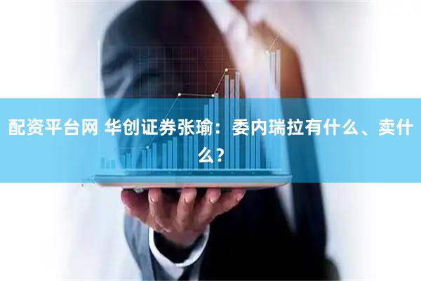 配资平台网 华创证券张瑜：委内瑞拉有什么、卖什么？