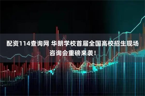 配资114查询网 华朗学校首届全国高校招生现场咨询会重磅来袭！