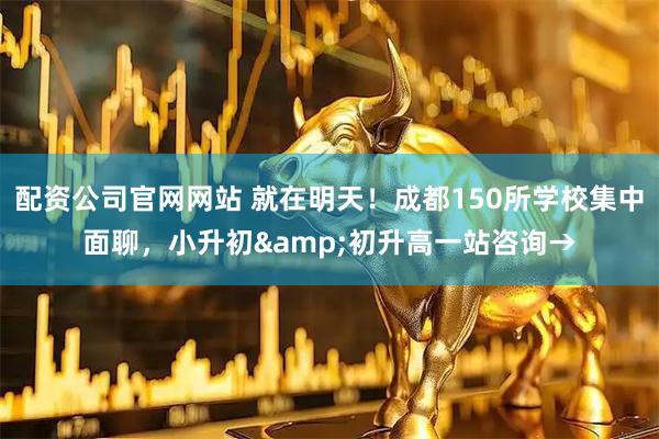 配资公司官网网站 就在明天！成都150所学校集中面聊，小升初&初升高一站咨询→