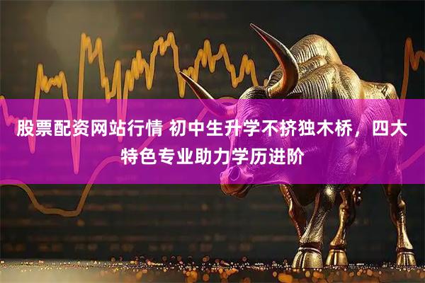 股票配资网站行情 初中生升学不挤独木桥，四大特色专业助力学历进阶