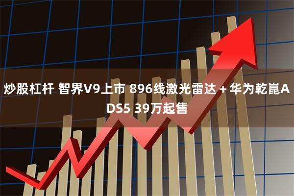 炒股杠杆 智界V9上市 896线激光雷达＋华为乾崑ADS5 39万起售