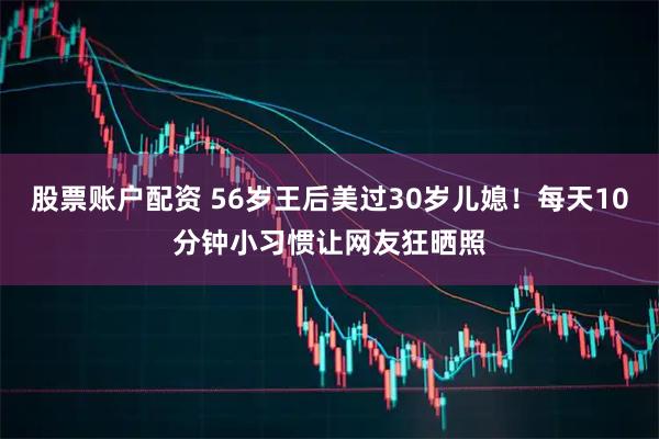 股票账户配资 56岁王后美过30岁儿媳！每天10分钟小习惯让网友狂晒照