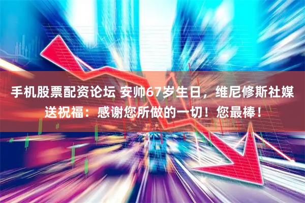 手机股票配资论坛 安帅67岁生日，维尼修斯社媒送祝福：感谢您所做的一切！您最棒！