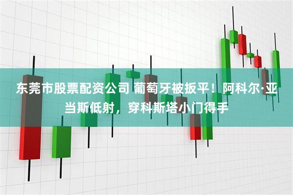 东莞市股票配资公司 葡萄牙被扳平！阿科尔·亚当斯低射，穿科斯塔小门得手
