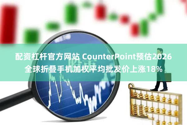 配资杠杆官方网站 CounterPoint预估2026全球折叠手机加权平均批发价上涨18%