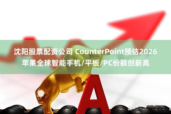 沈阳股票配资公司 CounterPoint预估2026苹果全球智能手机/平板/PC份额创新高
