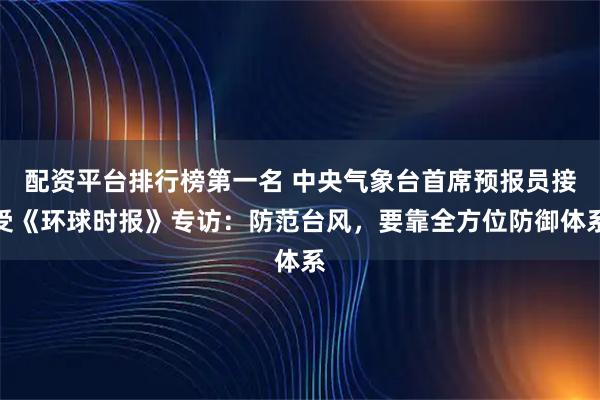 配资平台排行榜第一名 中央气象台首席预报员接受《环球时报》专访：防范台风，要靠全方位防御体系