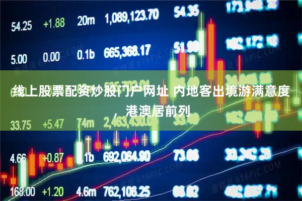线上股票配资炒股门户网址 内地客出境游满意度，港澳居前列