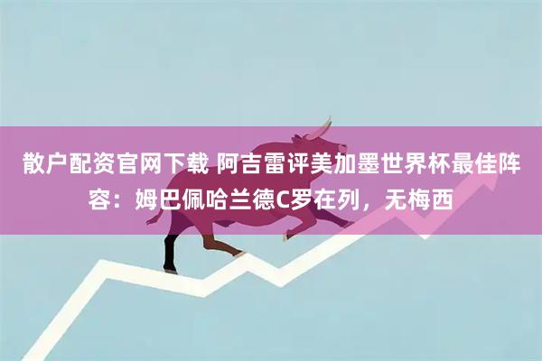 散户配资官网下载 阿吉雷评美加墨世界杯最佳阵容：姆巴佩哈兰德C罗在列，无梅西