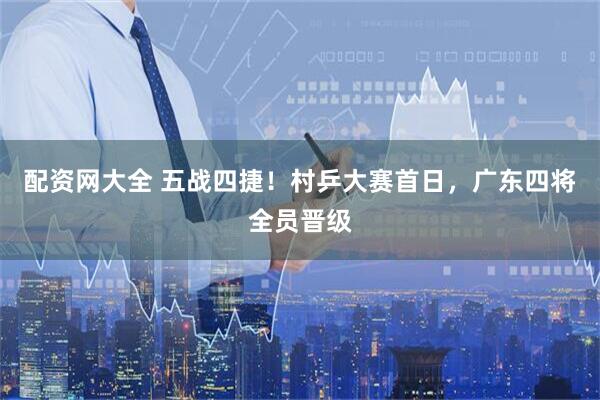 配资网大全 五战四捷!村乒大赛首日,广东四将全员晋级