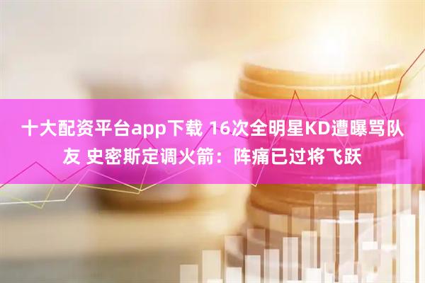 十大配资平台app下载 16次全明星KD遭曝骂队友 史密斯定调火箭：阵痛已过将飞跃