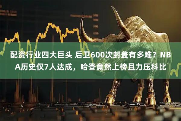 配资行业四大巨头 后卫600次封盖有多难？NBA历史仅7人达成，哈登竟然上榜且力压科比