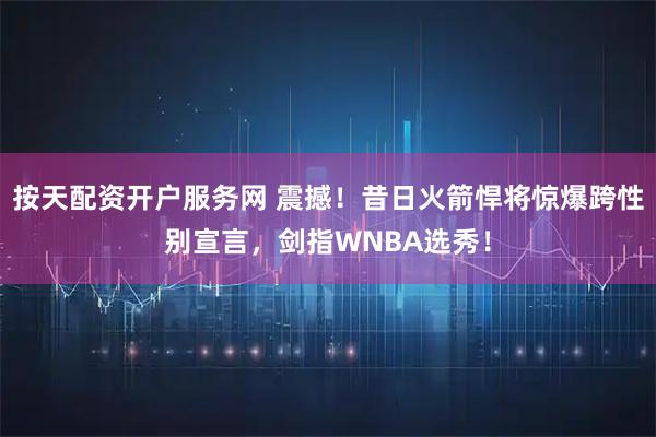 按天配资开户服务网 震撼！昔日火箭悍将惊爆跨性别宣言，剑指WNBA选秀！