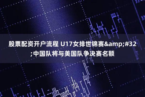 股票配资开户流程 U17女排世锦赛 中国队将与美国队争决赛名额