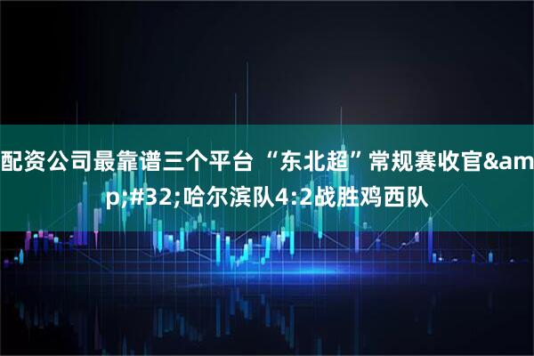 配资公司最靠谱三个平台 “东北超”常规赛收官 哈尔滨队4:2战胜鸡西队