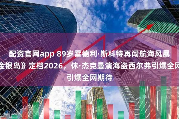 配资官网app 89岁雷德利·斯科特再闯航海风暴！《金银岛》定档2026，休·杰克曼演海盗西尔弗引爆全网期待