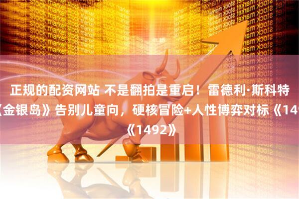 正规的配资网站 不是翻拍是重启！雷德利·斯科特版《金银岛》告别儿童向，硬核冒险+人性博弈对标《1492》