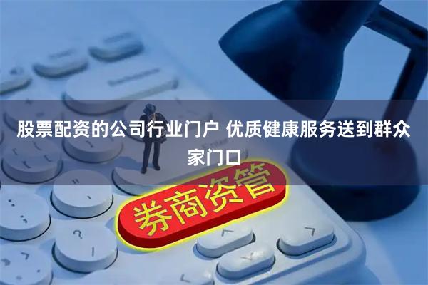 股票配资的公司行业门户 优质健康服务送到群众家门口