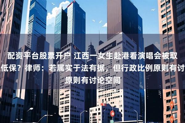 配资平台股票开户 江西一女生赴港看演唱会被取消全家低保？律师：若属实于法有据，但行政比例原则有讨论空间