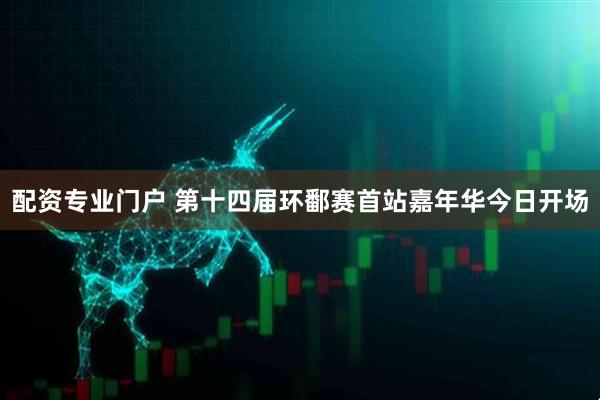 配资专业门户 第十四届环鄱赛首站嘉年华今日开场