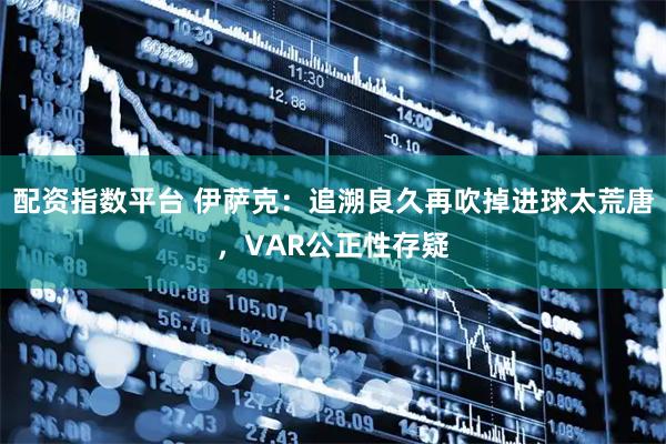 配资指数平台 伊萨克：追溯良久再吹掉进球太荒唐，VAR公正性存疑