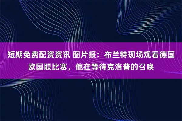 短期免费配资资讯 图片报：布兰特现场观看德国欧国联比赛，他在等待克洛普的召唤
