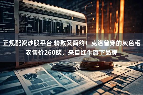 正规配资炒股平台 精致又简约！克洛普穿的灰色毛衣售价260欧，来自红牛旗下品牌