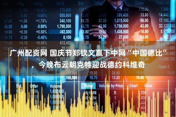 广州配资网 国庆节郑钦文赢下中网“中国德比”，今晚布云朝克特迎战德约科维奇